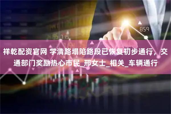祥乾配资官网 学清路塌陷路段已恢复初步通行，交通部门奖励热心市民_邢女士_相关_车辆通行