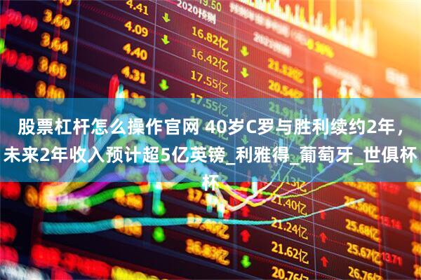 股票杠杆怎么操作官网 40岁C罗与胜利续约2年，未来2年收入预计超5亿英镑_利雅得_葡萄牙_世俱杯
