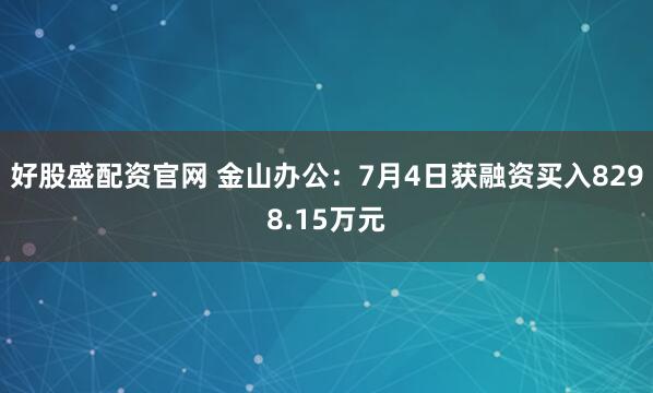 好股盛配资官网 金山办公：7月4日获融资买入8298.15万元