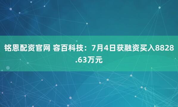 铭恩配资官网 容百科技：7月4日获融资买入8828.63万元