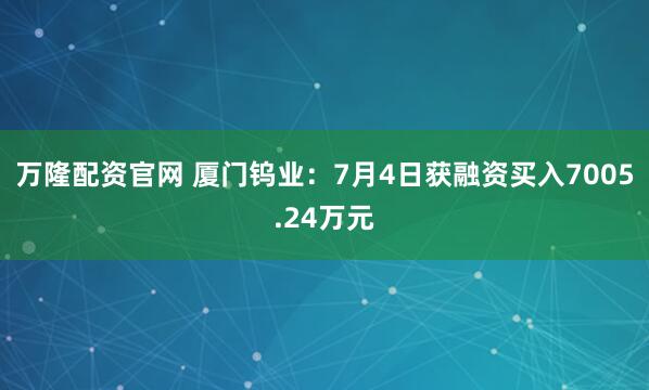 万隆配资官网 厦门钨业：7月4日获融资买入7005.24万元