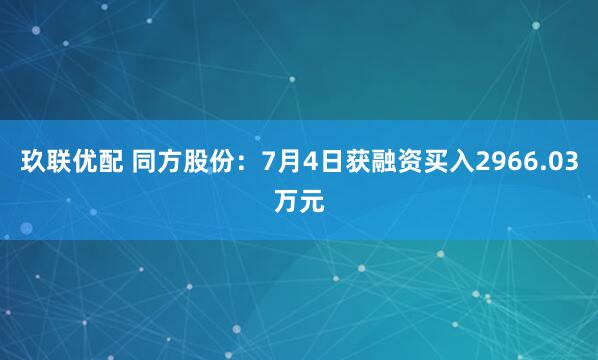 玖联优配 同方股份：7月4日获融资买入2966.03万元