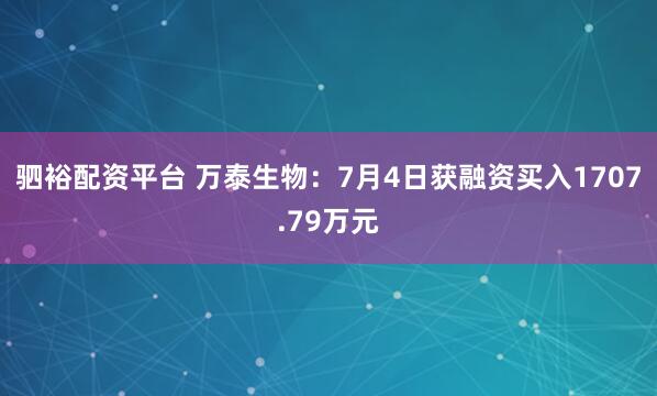 驷裕配资平台 万泰生物：7月4日获融资买入1707.79万元