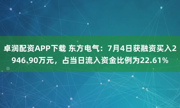 卓润配资APP下载 东方电气：7月4日获融资买入2946.90万元，占当日流入资金比例为22.61%