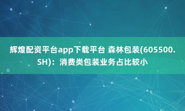 辉煌配资平台app下载平台 森林包装(605500.SH)：消费类包装业务占比较小