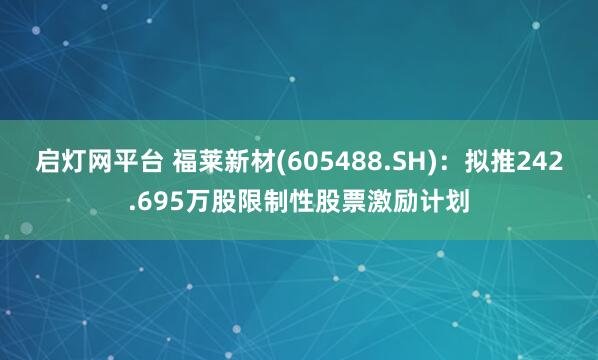 启灯网平台 福莱新材(605488.SH)：拟推242.695万股限制性股票激励计划