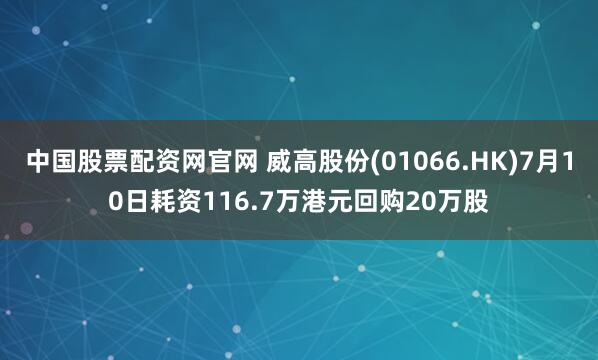中国股票配资网官网 威高股份(01066.HK)7月10日耗资116.7万港元回购20万股