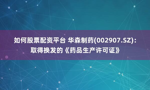 如何股票配资平台 华森制药(002907.SZ)：取得换发的《药品生产许可证》