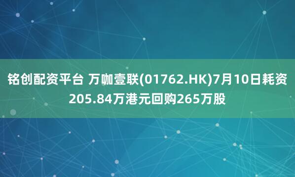 铭创配资平台 万咖壹联(01762.HK)7月10日耗资205.84万港元回购265万股