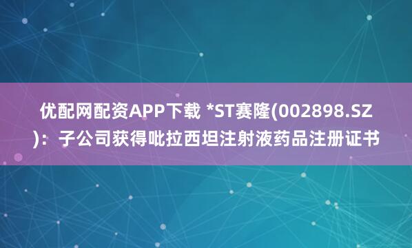 优配网配资APP下载 *ST赛隆(002898.SZ)：子公司获得吡拉西坦注射液药品注册证书