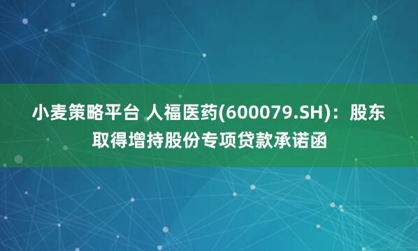小麦策略平台 人福医药(600079.SH)：股东取得增持股份专项贷款承诺函