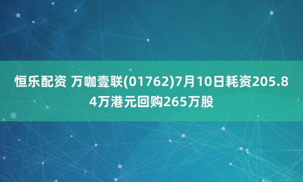 恒乐配资 万咖壹联(01762)7月10日耗资205.84万港元回购265万股