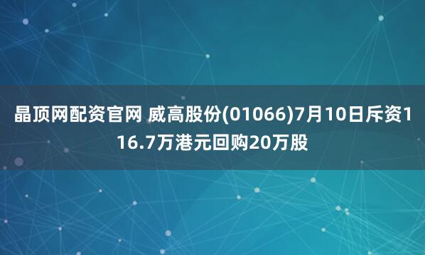 晶顶网配资官网 威高股份(01066)7月10日斥资116.7万港元回购20万股