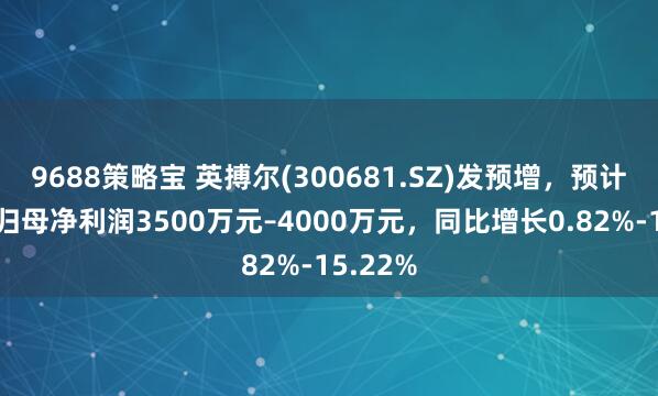9688策略宝 英搏尔(300681.SZ)发预增，预计上半年归母净利润3500万元–4000万元，同比增长0.82%-15.22%