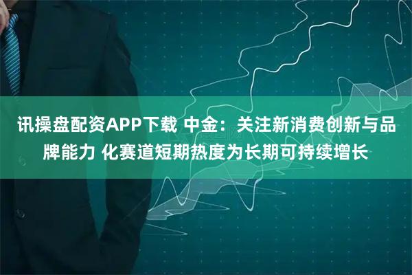 讯操盘配资APP下载 中金：关注新消费创新与品牌能力 化赛道短期热度为长期可持续增长