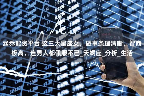 涵乔配资平台 这三大星座女，做事条理清晰，智商极高，连男人都佩服不已_天蝎座_分析_生活