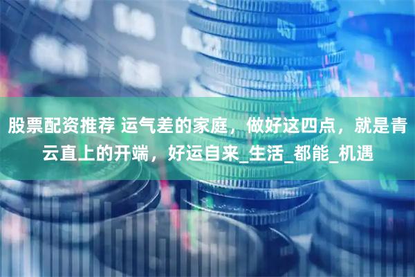 股票配资推荐 运气差的家庭，做好这四点，就是青云直上的开端，好运自来_生活_都能_机遇