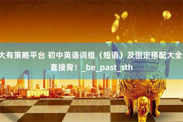 大有策略平台 初中英语词组（短语）及固定搭配大全，直接背！_be_past_sth