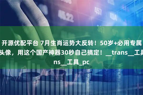 开源优配平台 7月生肖运势大反转！50岁+必用专属开运头像，用这个国产神器30秒自己搞定！__trans__工具_pc