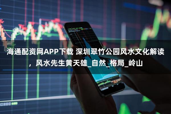 海通配资网APP下载 深圳翠竹公园风水文化解读，风水先生黄天雄_自然_格局_岭山