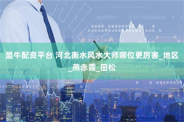 盟牛配资平台 河北衡水风水大师哪位更厉害_地区_燕赤霞_田松