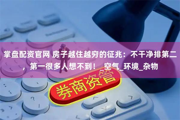 掌盘配资官网 房子越住越穷的征兆：不干净排第二，第一很多人想不到！_空气_环境_杂物