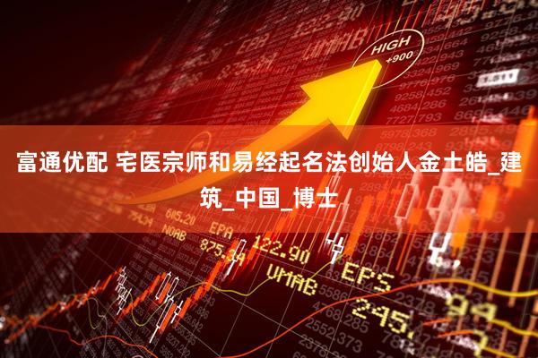 富通优配 宅医宗师和易经起名法创始人金土皓_建筑_中国_博士