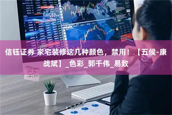 信钰证券 家宅装修这几种颜色，禁用！【五侯-康战斌】_色彩_郭千伟_易致