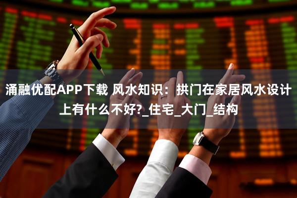 涌融优配APP下载 风水知识：拱门在家居风水设计上有什么不好?_住宅_大门_结构