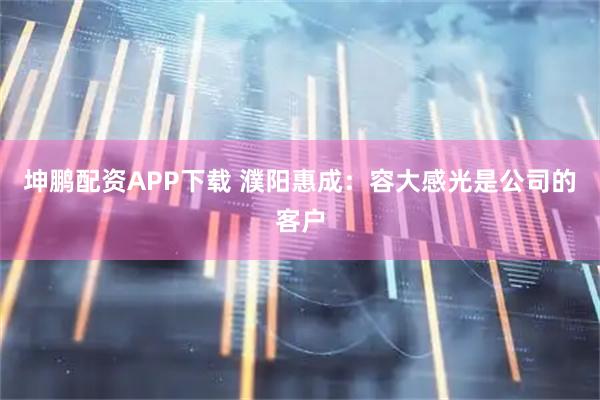坤鹏配资APP下载 濮阳惠成：容大感光是公司的客户
