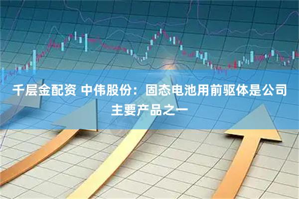 千层金配资 中伟股份：固态电池用前驱体是公司主要产品之一
