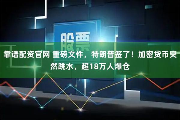 靠谱配资官网 重磅文件，特朗普签了！加密货币突然跳水，超18万人爆仓