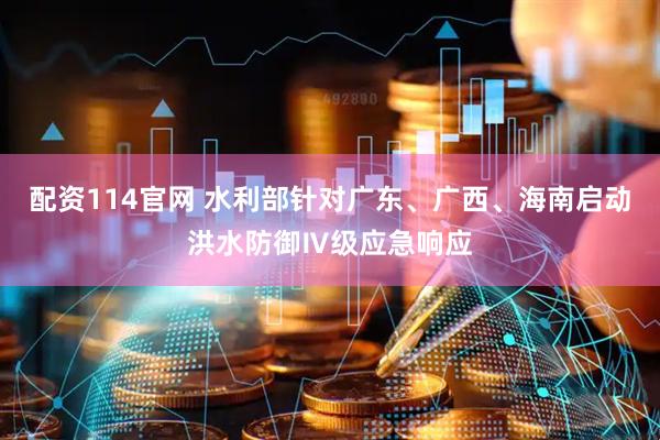 配资114官网 水利部针对广东、广西、海南启动洪水防御Ⅳ级应急响应