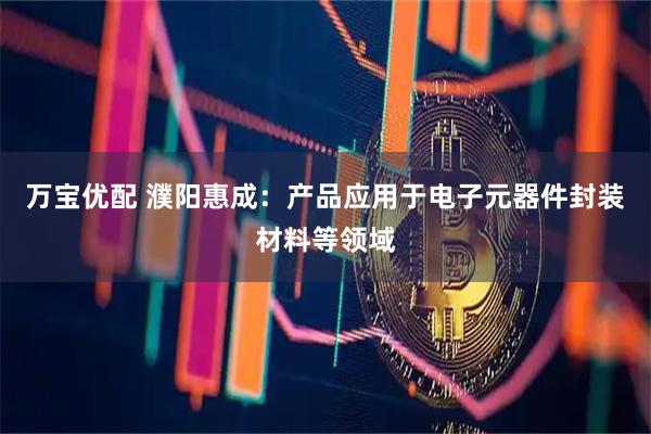 万宝优配 濮阳惠成：产品应用于电子元器件封装材料等领域