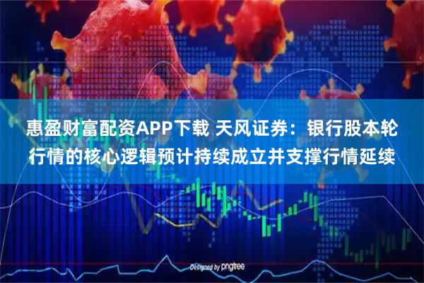 惠盈财富配资APP下载 天风证券：银行股本轮行情的核心逻辑预计持续成立并支撑行情延续