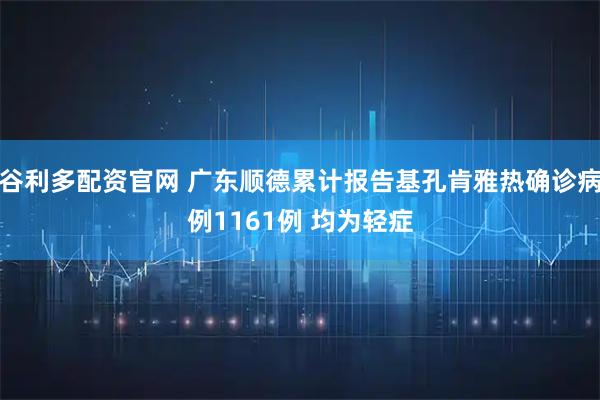 谷利多配资官网 广东顺德累计报告基孔肯雅热确诊病例1161例 均为轻症