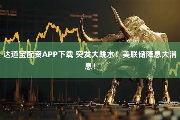 达道宝配资APP下载 突发大跳水！美联储降息大消息！