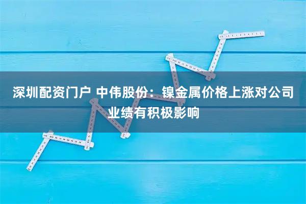 深圳配资门户 中伟股份：镍金属价格上涨对公司业绩有积极影响