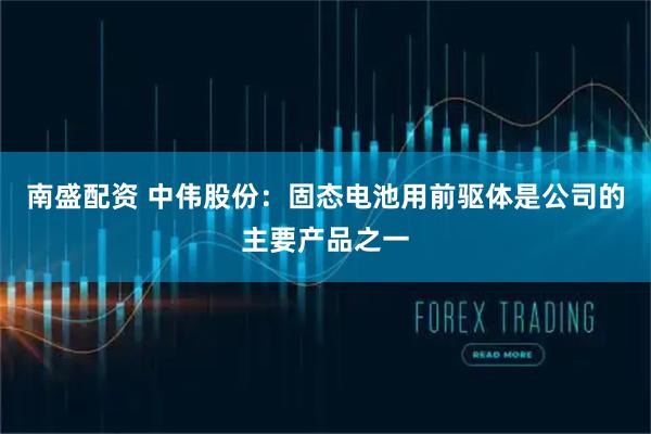 南盛配资 中伟股份：固态电池用前驱体是公司的主要产品之一