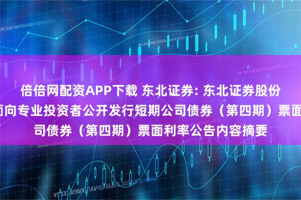 倍倍网配资APP下载 东北证券: 东北证券股份有限公司2025年面向专业投资者公开发行短期公司债券（第四期）票面利率公告内容摘要