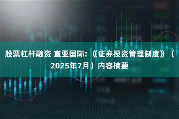股票杠杆融资 宣亚国际: 《证券投资管理制度》（2025年7月）内容摘要