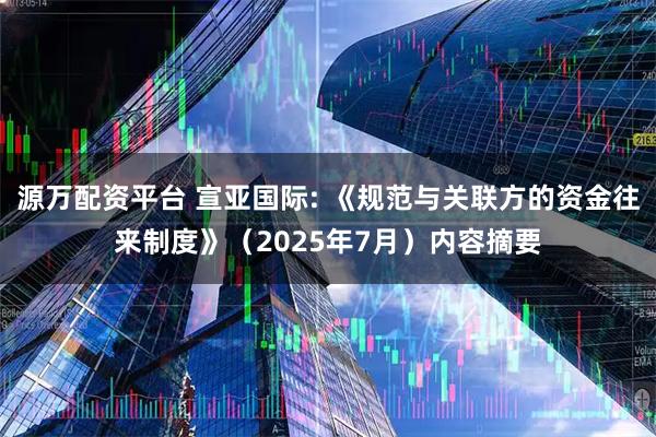 源万配资平台 宣亚国际: 《规范与关联方的资金往来制度》（2025年7月）内容摘要