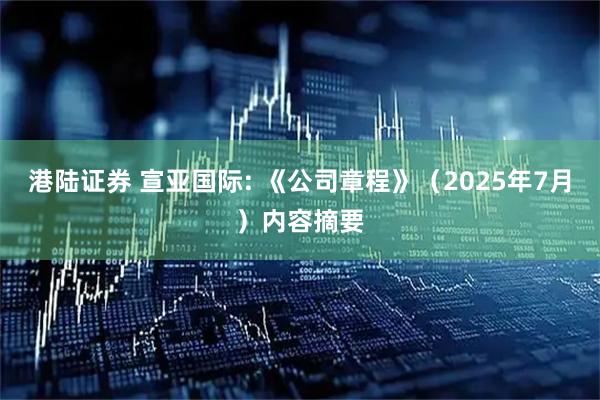 港陆证券 宣亚国际: 《公司章程》（2025年7月）内容摘要