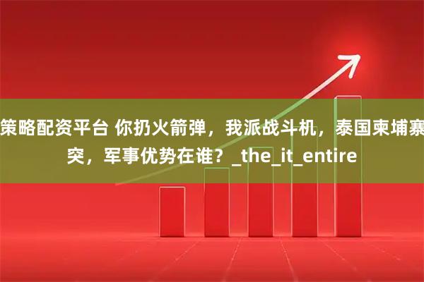 牛策略配资平台 你扔火箭弹，我派战斗机，泰国柬埔寨冲突，军事优势在谁？_the_it_entire