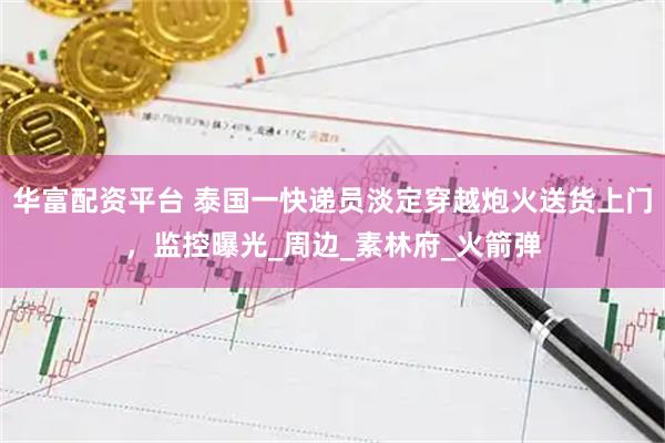 华富配资平台 泰国一快递员淡定穿越炮火送货上门，监控曝光_周边_素林府_火箭弹