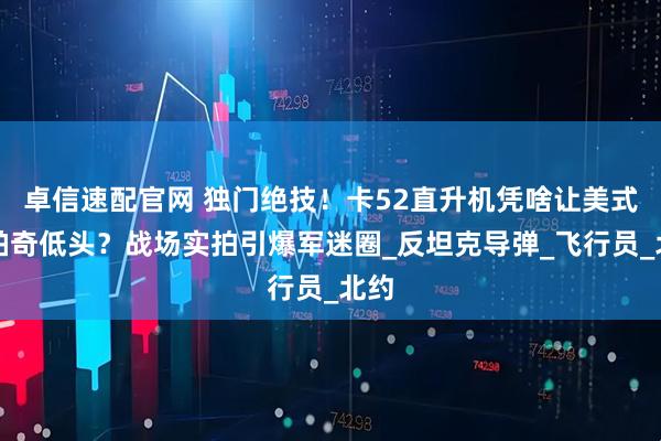 卓信速配官网 独门绝技！卡52直升机凭啥让美式阿帕奇低头？战场实拍引爆军迷圈_反坦克导弹_飞行员_北约