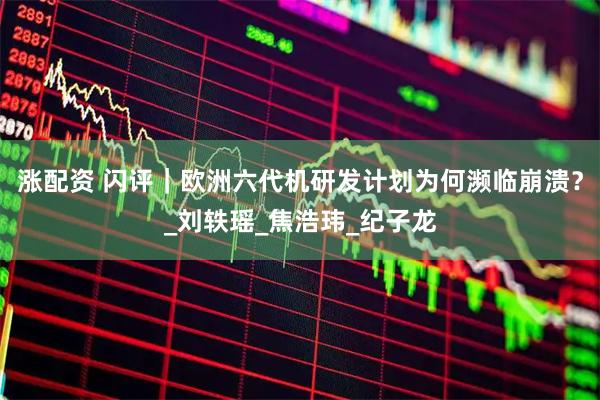 涨配资 闪评｜欧洲六代机研发计划为何濒临崩溃？_刘轶瑶_焦浩玮_纪子龙