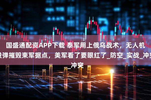国盛通配资APP下载 泰军用上俄乌战术，无人机投弹摧毁柬军据点，美军看了要眼红了_防空_实战_冲突