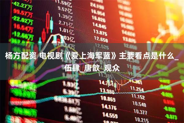 杨方配资 电视剧《爱上海军蓝》主要看点是什么_伍肆_唐歆_观众