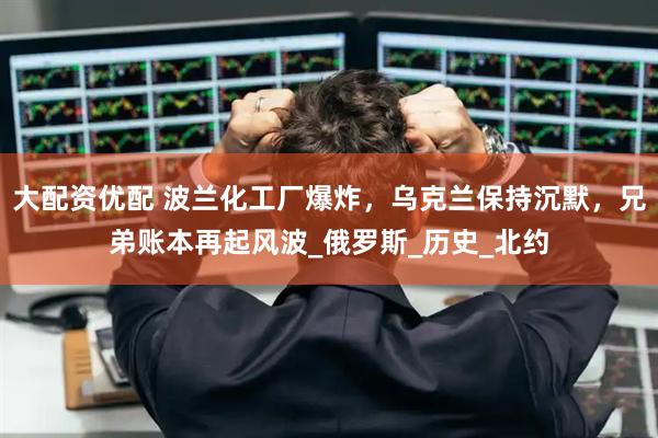 大配资优配 波兰化工厂爆炸，乌克兰保持沉默，兄弟账本再起风波_俄罗斯_历史_北约